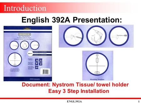 ENGL 392A 1 Introduction English 392A Presentation: Document: Nystrom Tissue/ towel holder Easy 3 Step Installation.