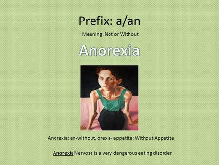 Prefix: a/an Meaning: Not or Without Anorexia: an-without, orexis- appetite: Without Appetite Anorexia Nervosa is a very dangerous eating disorder.