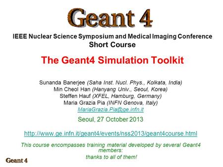 IEEE Nuclear Science Symposium and Medical Imaging Conference Short Course The Geant4 Simulation Toolkit Sunanda Banerjee (Saha Inst. Nucl. Phys., Kolkata,