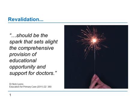 Revalidation... “…should be the spark that sets alight the comprehensive provision of educational opportunity and support for doctors.” Dr Nick Lyons Education.