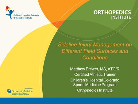 Sideline Injury Management on Different Field Surfaces and Conditions Matthew Brewer, MS, ATC/R Certified Athletic Trainer Children’s Hospital Colorado.