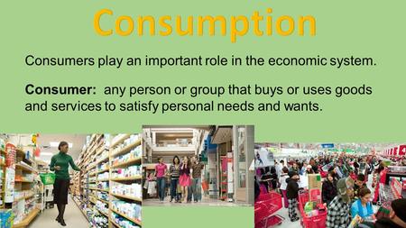 Consumers play an important role in the economic system. Consumer: any person or group that buys or uses goods and services to satisfy personal needs and.