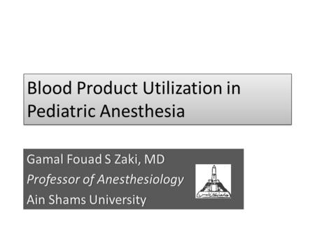 Blood Product Utilization in Pediatric Anesthesia Gamal Fouad S Zaki, MDGamal Fouad S Zaki, MD Professor of AnesthesiologyProfessor of Anesthesiology Ain.