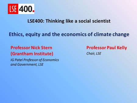 E QUITY, E THICS, AND THE E CONOMICS OF C LIMATE C HANGE LSE 400 Lecture 6 March 2015 Nicholas Stern Chair of the Grantham Research Institute on Climate.