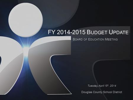 FY 2014-2015 B UDGET U PDATE B OARD OF E DUCATION M EETING Tuesday, April 15 th, 2014 Douglas County School District.