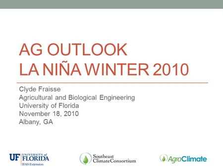 AG OUTLOOK LA NIÑA WINTER 2010 Clyde Fraisse Agricultural and Biological Engineering University of Florida November 18, 2010 Albany, GA.