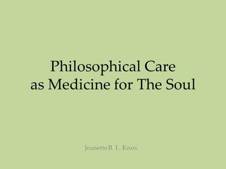 Philosophical Care as Medicine for The Soul Jeanette B. L. Knox.