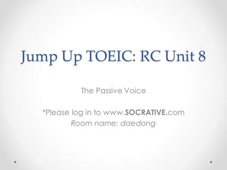 Jump Up TOEIC: RC Unit 8 The Passive Voice *Please log in to www. SOCRATIVE. com Room name: daedong.