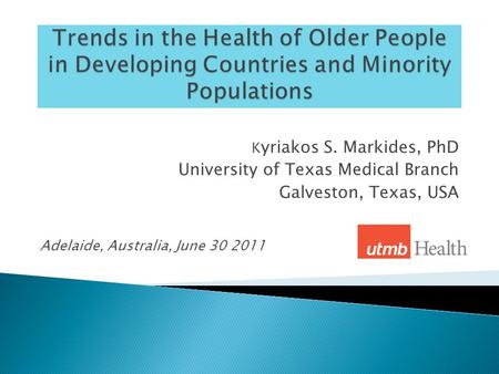 K yriakos S. Markides, PhD University of Texas Medical Branch Galveston, Texas, USA Adelaide, Australia, June 30 2011.