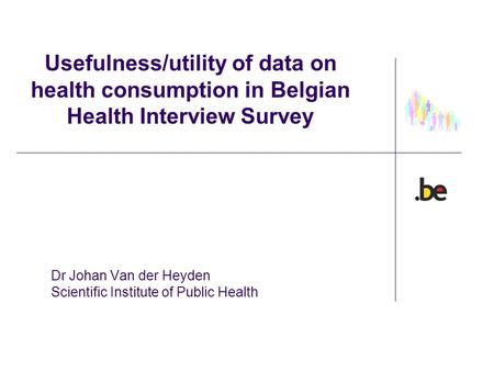 Usefulness/utility of data on health consumption in Belgian Health Interview Survey Dr Johan Van der Heyden Scientific Institute of Public Health.