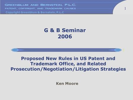 Copyright Greenblum & Bernstein, P.L.C 1 Ken Moore Proposed New Rules in US Patent and Trademark Office, and Related Prosecution/Negotiation/Litigation.