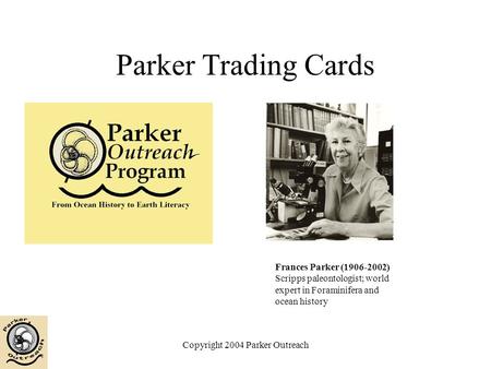 Copyright 2004 Parker Outreach Parker Trading Cards Frances Parker (1906-2002) Scripps paleontologist; world expert in Foraminifera and ocean history.