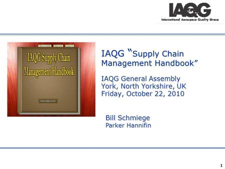 Company Confidential 1 IAQG “ Supply Chain Management Handbook” IAQG General Assembly York, North Yorkshire, UK Friday, October 22, 2010 Bill Schmiege.