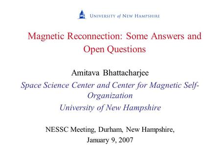 Magnetic Reconnection: Some Answers and Open Questions Amitava Bhattacharjee Space Science Center and Center for Magnetic Self- Organization University.