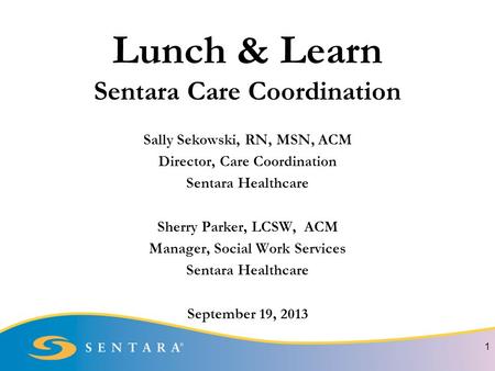 Lunch & Learn Sentara Care Coordination Sally Sekowski, RN, MSN, ACM Director, Care Coordination Sentara Healthcare Sherry Parker, LCSW, ACM Manager, Social.