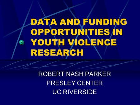 DATA AND FUNDING OPPORTUNITIES IN YOUTH VIOLENCE RESEARCH ROBERT NASH PARKER PRESLEY CENTER UC RIVERSIDE.