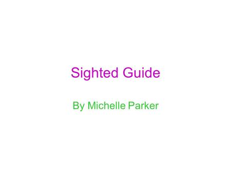 Sighted Guide By Michelle Parker. Basic Sighted Guide Purpose: To enable the student to utilize a sighted guide safely and efficiently.