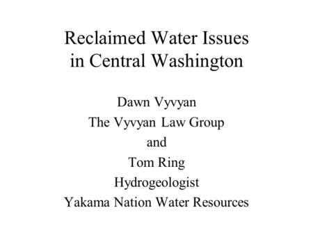 Reclaimed Water Issues in Central Washington Dawn Vyvyan The Vyvyan Law Group and Tom Ring Hydrogeologist Yakama Nation Water Resources.