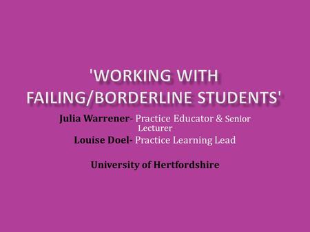 Julia Warrener- Practice Educator & Senior Lecturer Louise Doel- Practice Learning Lead University of Hertfordshire.