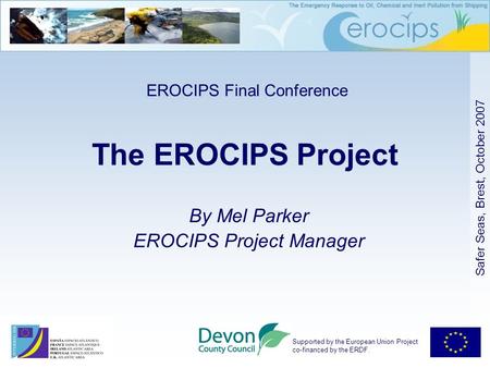 Supported by the European Union Project co-financed by the ERDF. Safer Seas, Brest, October 2007 The EROCIPS Project By Mel Parker EROCIPS Project Manager.