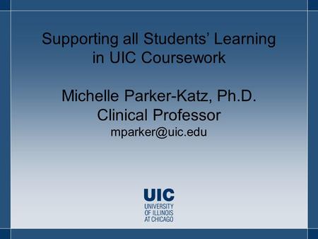 Supporting all Students’ Learning in UIC Coursework Michelle Parker-Katz, Ph.D. Clinical Professor