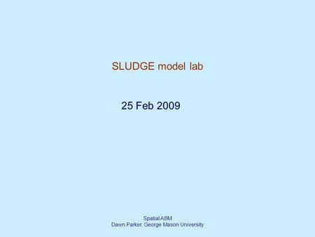 Spatial ABM Dawn Parker, George Mason University SLUDGE model lab 25 Feb 2009.