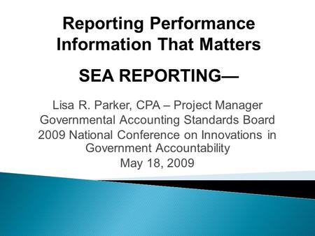 Lisa R. Parker, CPA – Project Manager Governmental Accounting Standards Board 2009 National Conference on Innovations in Government Accountability May.