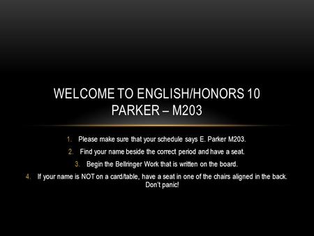 1.Please make sure that your schedule says E. Parker M203. 2.Find your name beside the correct period and have a seat. 3.Begin the Bellringer Work that.