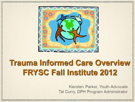 Kiersten Parker, Youth Advocate Tal Curry, DPH Program Administrator Trauma Informed Care Overview FRYSC Fall Institute 2012.