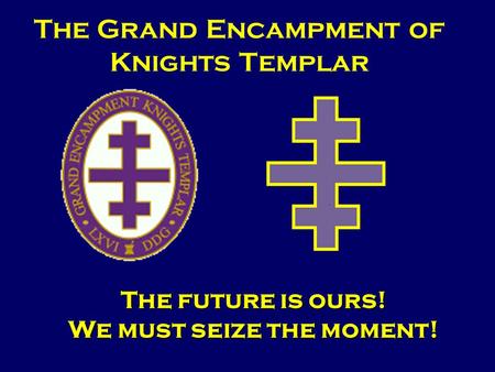 The Grand Encampment of Knights Templar The future is ours! We must seize the moment!