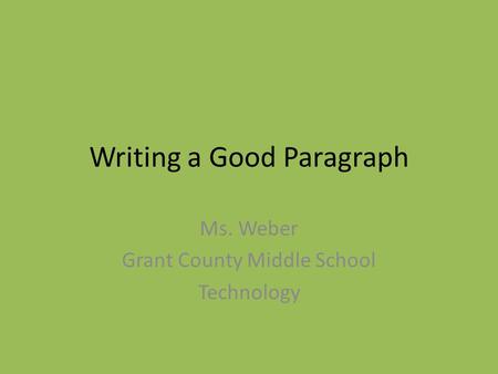 Writing a Good Paragraph Ms. Weber Grant County Middle School Technology.