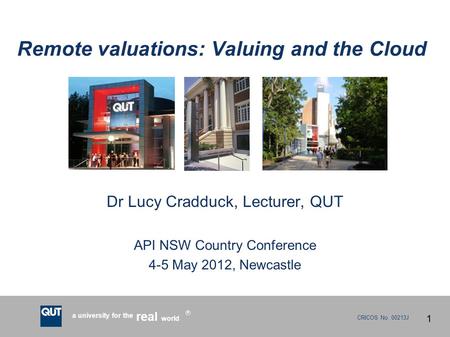 CRICOS No. 00213J a university for the world real R Remote valuations: Valuing and the Cloud Dr Lucy Cradduck, Lecturer, QUT API NSW Country Conference.