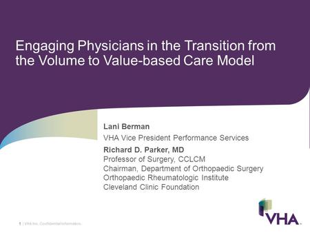 1 | VHA Inc. Confidential information. Engaging Physicians in the Transition from the Volume to Value-based Care Model Lani Berman VHA Vice President Performance.