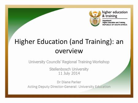 Higher Education (and Training): an overview University Councils’ Regional Training Workshop Stellenbosch University 11 July 2014 Dr Diane Parker Acting.