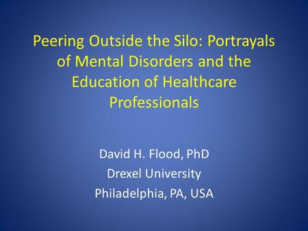 Peering Outside the Silo: Portrayals of Mental Disorders and the Education of Healthcare Professionals David H. Flood, PhD Drexel University Philadelphia,