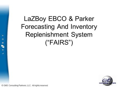 © OMS Consulting Partners, LLC. All rights reserved. LaZBoy EBCO & Parker Forecasting And Inventory Replenishment System (“FAIRS”)