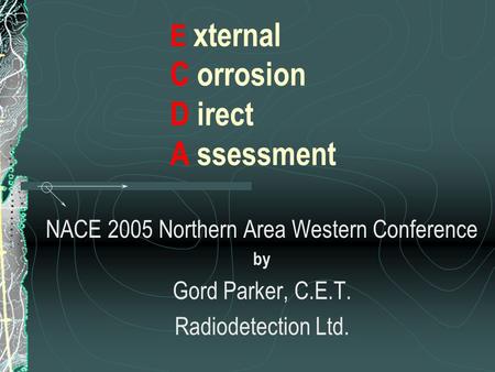 E xternal C orrosion D irect A ssessment NACE 2005 Northern Area Western Conference by Gord Parker, C.E.T. Radiodetection Ltd.