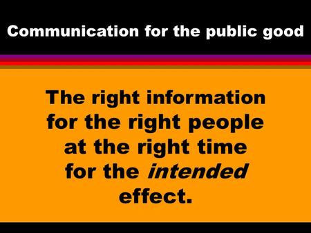 The right information for the right people at the right time for the intended effect. Communication for the public good.