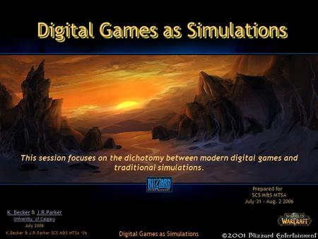 K.Becker & J.R.Parker SCS M&S MTSA ‘06 Digital Games as Simulations K. BeckerK. Becker & J.R.ParkerJ.R.Parker University of Calgary July 2006 This session.