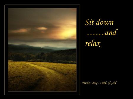 Sit down ……and relax Music: Sting - Fields of gold.