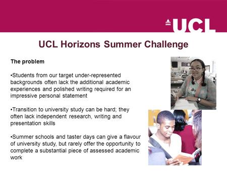 UCL Horizons Summer Challenge The problem Students from our target under-represented backgrounds often lack the additional academic experiences and polished.