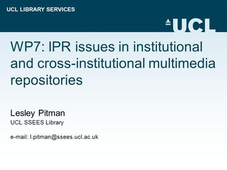 UCL LIBRARY SERVICES WP7: IPR issues in institutional and cross-institutional multimedia repositories Lesley Pitman UCL SSEES Library