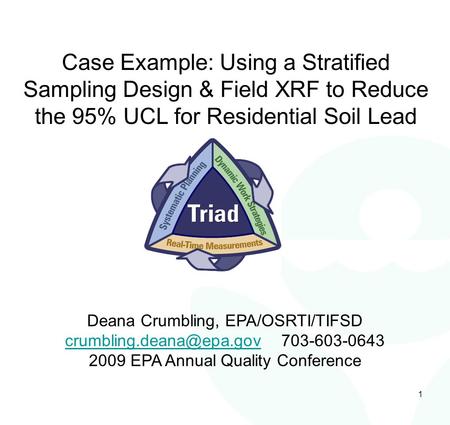 1 Case Example: Using a Stratified Sampling Design & Field XRF to Reduce the 95% UCL for Residential Soil Lead Deana Crumbling, EPA/OSRTI/TIFSD