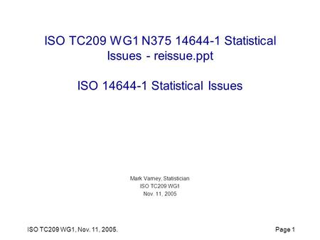 ISO TC209 WG1, Nov. 11, 2005.Page 1 ISO TC209 WG1 N375 14644-1 Statistical Issues - reissue.ppt ISO 14644-1 Statistical Issues Mark Varney, Statistician.