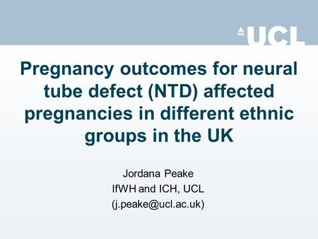 Pregnancy outcomes for neural tube defect (NTD) affected pregnancies in different ethnic groups in the UK Jordana Peake IfWH and ICH, UCL