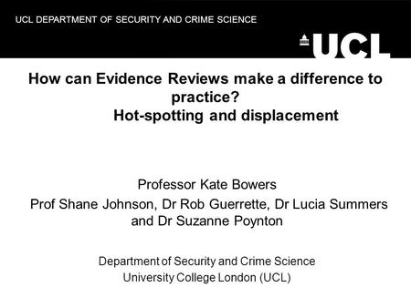 UCL DEPARTMENT OF SECURITY AND CRIME SCIENCE How can Evidence Reviews make a difference to practice? Hot-spotting and displacement Professor Kate Bowers.