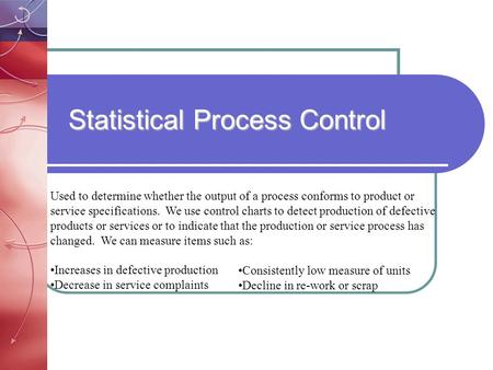 Statistical Process Control Used to determine whether the output of a process conforms to product or service specifications. We use control charts to detect.