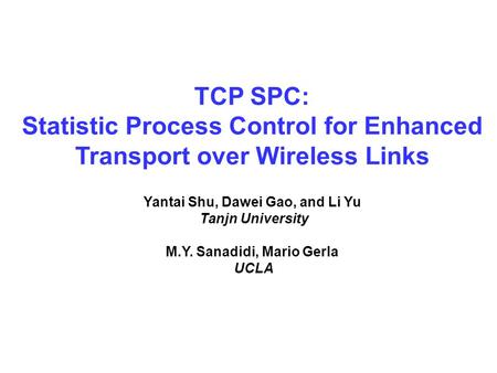 TCP SPC: Statistic Process Control for Enhanced Transport over Wireless Links Yantai Shu, Dawei Gao, and Li Yu Tanjn University M.Y. Sanadidi, Mario Gerla.