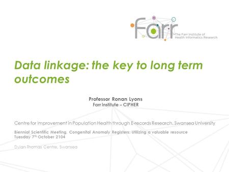 Data linkage: the key to long term outcomes Professor Ronan Lyons Farr Institute – CIPHER Centre for Improvement in Population Health through E-records.