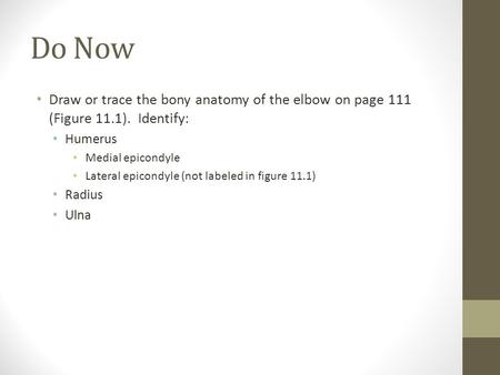 Do Now Draw or trace the bony anatomy of the elbow on page 111 (Figure 11.1). Identify: Humerus Medial epicondyle Lateral epicondyle (not labeled in figure.